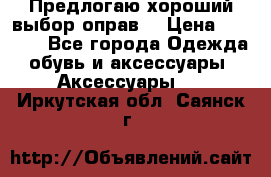 Предлогаю хороший выбор оправ  › Цена ­ 1 000 - Все города Одежда, обувь и аксессуары » Аксессуары   . Иркутская обл.,Саянск г.